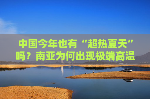 中国今年也有“超热夏天”吗？南亚为何出现极端高温？