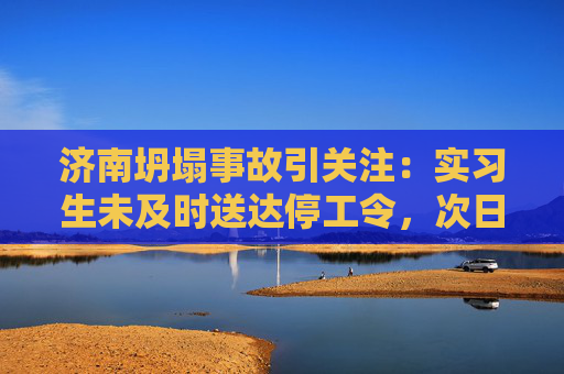 济南坍塌事故引关注：实习生未及时送达停工令，次日发生事故