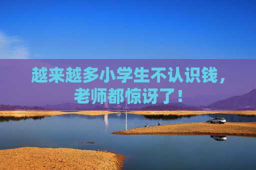 越来越多小学生不认识钱，老师都惊讶了！
