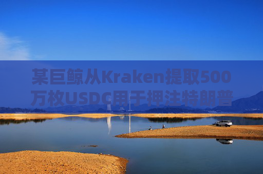 某巨鲸从Kraken提取500万枚USDC用于押注特朗普胜选和哈里斯败选