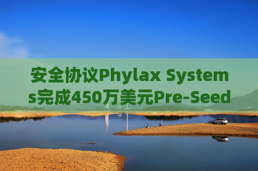 安全协议Phylax Systems完成450万美元Pre-Seed轮融资