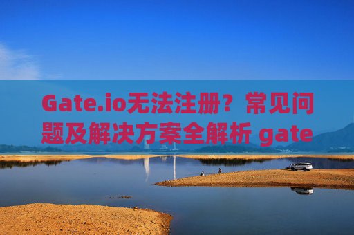 Gate.io无法注册？常见问题及解决方案全解析 gate.io无法注册