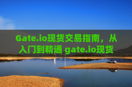 Gate.io现货交易指南，从入门到精通 gate.io现货