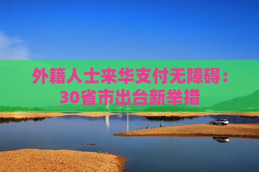 外籍人士来华支付无障碍：30省市出台新举措