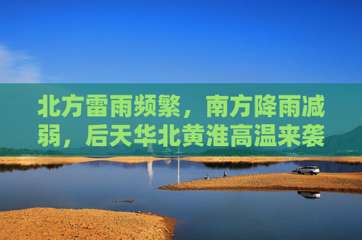 北方雷雨频繁，南方降雨减弱，后天华北黄淮高温来袭