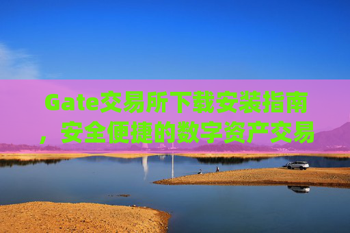 Gate交易所下载安装指南，安全便捷的数字资产交易平台 gate交易所下载安装