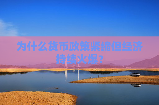为什么货币政策紧缩但经济持续火爆？