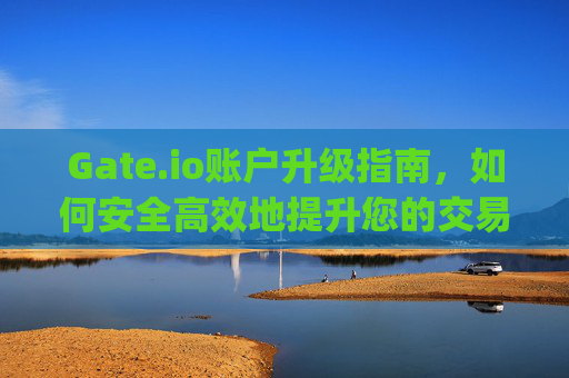 Gate.io账户升级指南，如何安全高效地提升您的交易体验 gate.io账户升级
