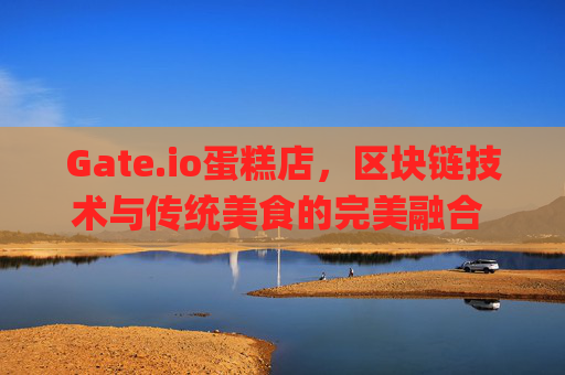 Gate.io蛋糕店，区块链技术与传统美食的完美融合 gate.io蛋糕店