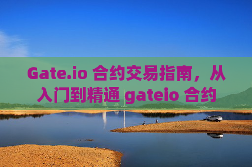 Gate.io 合约交易指南，从入门到精通 gateio 合约