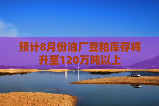 预计8月份油厂豆粕库存将升至120万吨以上