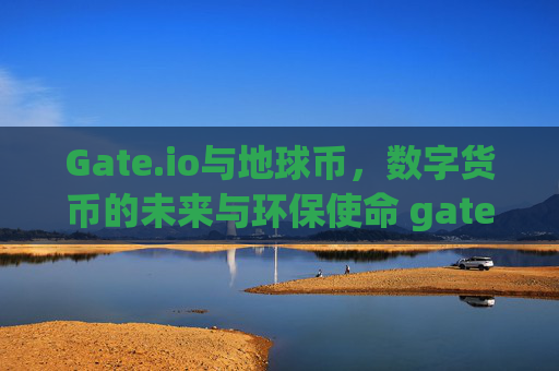 Gate.io与地球币，数字货币的未来与环保使命 gate.io地球币