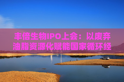 丰倍生物IPO上会：以废弃油脂资源化赋能国家循环经济建设