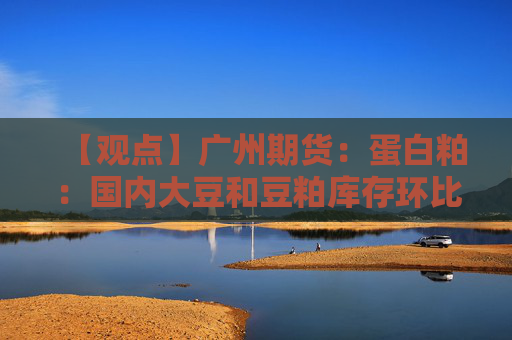 【观点】广州期货：蛋白粕：国内大豆和豆粕库存环比减少