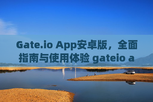 Gate.io App安卓版，全面指南与使用体验 gateio app安卓版