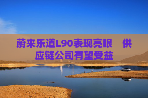 蔚来乐道L90表现亮眼　供应链公司有望受益