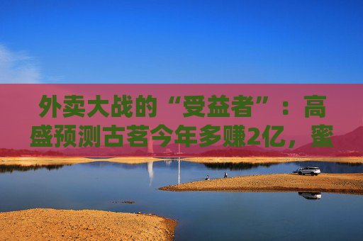 外卖大战的“受益者”：高盛预测古茗今年多赚2亿，蜜雪多赚5000万