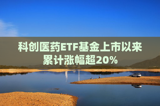 科创医药ETF基金上市以来累计涨幅超20%