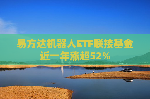 易方达机器人ETF联接基金近一年涨超52%