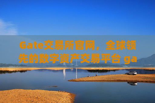 Gate交易所官网，全球领先的数字资产交易平台 gate交易所官网