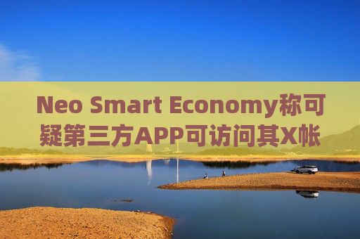 Neo Smart Economy称可疑第三方APP可访问其X帐户发帖功能，请保持警惕