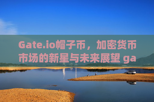 Gate.io帽子币，加密货币市场的新星与未来展望 gate.io帽子币