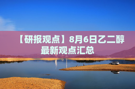 【研报观点】8月6日乙二醇最新观点汇总