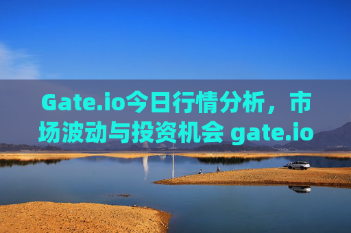 Gate.io今日行情分析，市场波动与投资机会 gate.io今日行情
