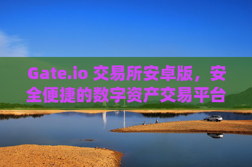Gate.io 交易所安卓版，安全便捷的数字资产交易平台 gateio 交易所安卓版