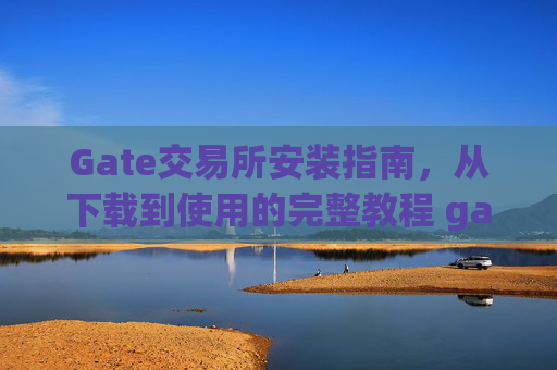 Gate交易所安装指南，从下载到使用的完整教程 gate交易所安装