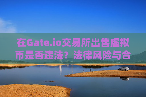 在Gate.io交易所出售虚拟币是否违法？法律风险与合规指南 gateio 交易所卖虚拟币违法吗