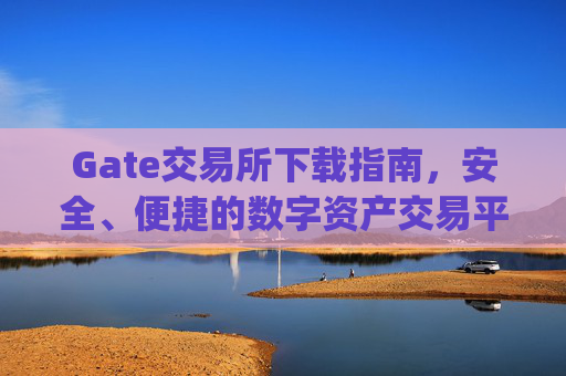 Gate交易所下载指南，安全、便捷的数字资产交易平台 gate交易所下载