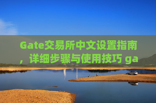 Gate交易所中文设置指南，详细步骤与使用技巧 gate交易所怎么设置中文的