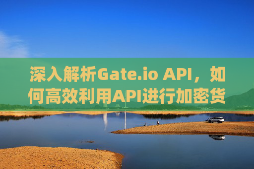 深入解析Gate.io API，如何高效利用API进行加密货币交易与管理 gate.io的api