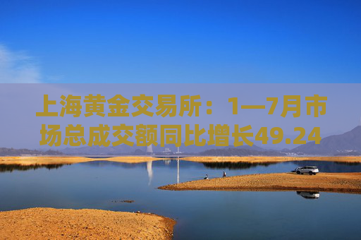 上海黄金交易所：1—7月市场总成交额同比增长49.24%
