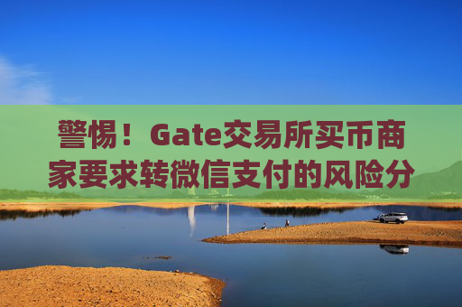 警惕！Gate交易所买币商家要求转微信支付的风险分析 gate交易所买币商家说转微信