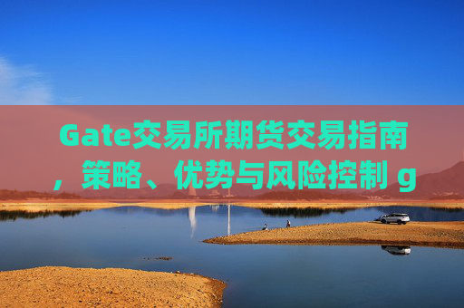 Gate交易所期货交易指南，策略、优势与风险控制 gate交易所期货