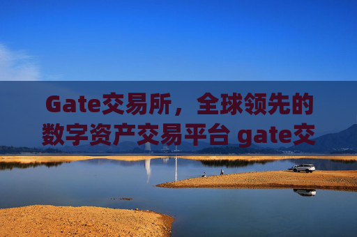Gate交易所，全球领先的数字资产交易平台 gate交易所交易所