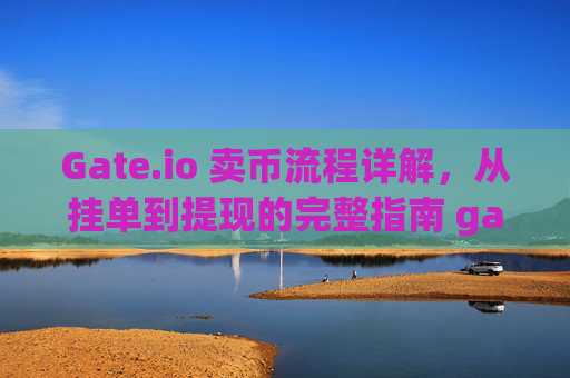 Gate.io 卖币流程详解，从挂单到提现的完整指南 gateio 卖币流程
