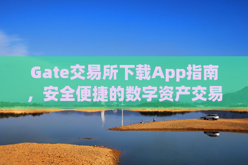 Gate交易所下载App指南，安全便捷的数字资产交易平台 gate交易所下载app