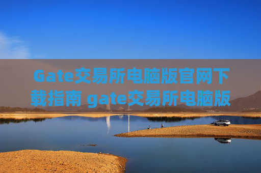 Gate交易所电脑版官网下载指南 gate交易所电脑版官网下载
