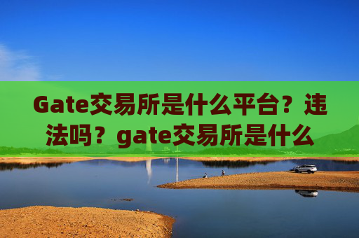 Gate交易所是什么平台？违法吗？gate交易所是什么平台违法吗