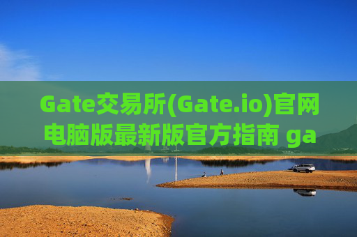 Gate交易所(Gate.io)官网电脑版最新版官方指南 gate交易所gateio 官网电脑版最新版官方