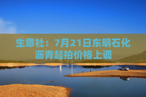 生意社：7月21日东明石化沥青起拍价格上调