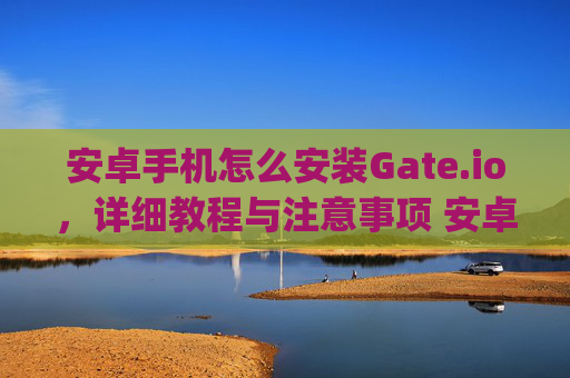 安卓手机怎么安装Gate.io，详细教程与注意事项 安卓手机怎么安装gateio