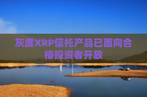 灰度XRP信托产品已面向合格投资者开放