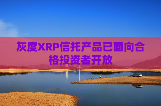 灰度XRP信托产品已面向合格投资者开放