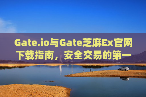 Gate.io与Gate芝麻Ex官网下载指南，安全交易的第一步 gateio gate芝麻ex官网下载