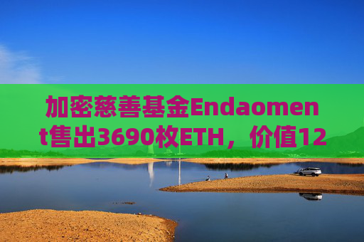 加密慈善基金Endaoment售出3690枚ETH，价值1247万美元