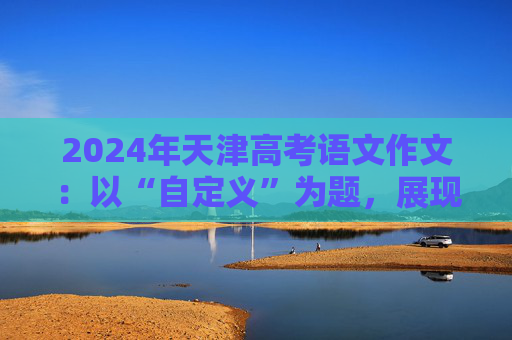 2024年天津高考语文作文：以“自定义”为题，展现个性风采